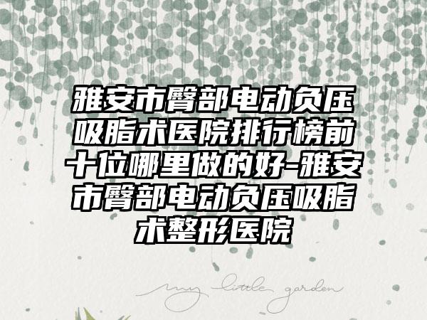 雅安市臀部电动负压吸脂术医院排行榜前十位哪里做的好-雅安市臀部电动负压吸脂术整形医院