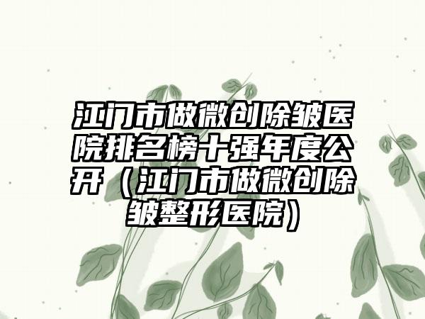 江门市做微创除皱医院排名榜十强年度公开(江门市做微创除皱整形医院)