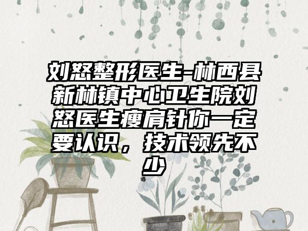 刘怒整形医生-林西县新林镇中心卫生院刘怒医生瘦肩针你一定要认识,技术领先不少
