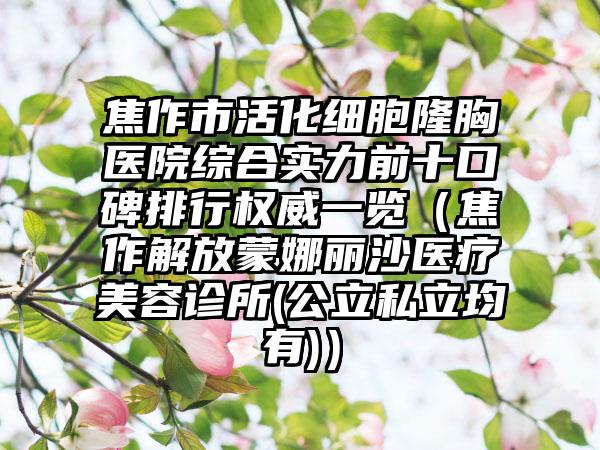 焦作市活化细胞隆胸医院综合实力前十口碑排行权威一览(焦作解放蒙娜丽沙医疗美容诊所(公立私立均有))