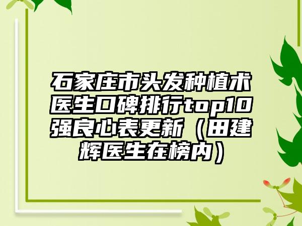 石家庄市头发种植术医生口碑排行top10强良心表更新(田建辉医生在榜内)