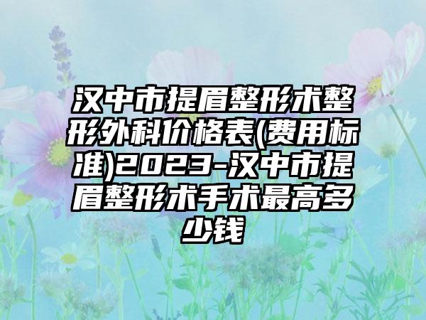 汉中市提眉整形术整形外科价格表(费用标准)2023-汉中市提眉整形术手术最高多少钱