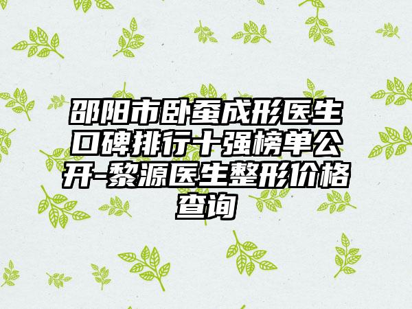 邵阳市卧蚕成形医生口碑排行十强榜单公开-黎源医生整形价格查询