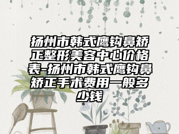 扬州市韩式鹰钩鼻矫正整形美容中心价格表-扬州市韩式鹰钩鼻矫正手术费用一般多少钱