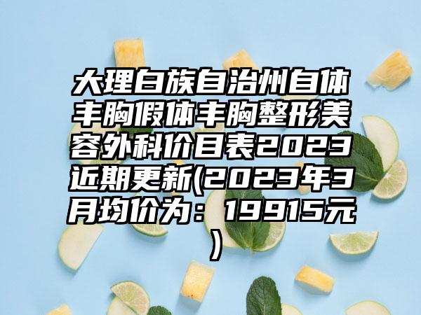 大理白族自治州自体丰胸假体丰胸整形美容外科价目表2023近期更新(2023年3月均价为:19915元)
