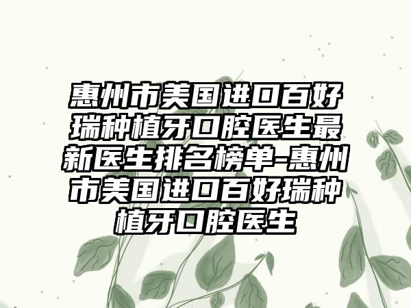 惠州市美国进口百好瑞种植牙口腔医生最新医生排名榜单-惠州市美国进口百好瑞种植牙口腔医生