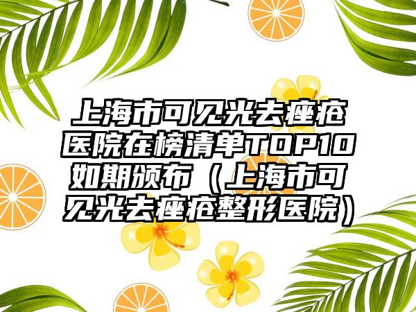 上海市可见光去痤疮医院在榜清单TOP10如期颁布(上海市可见光去痤疮整形医院)