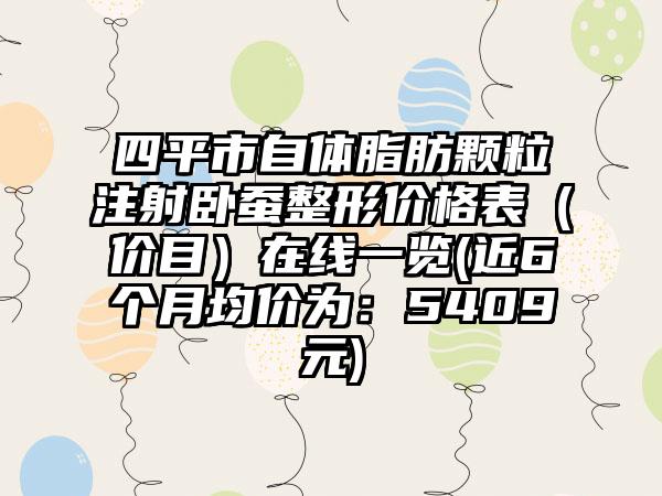 四平市自体脂肪颗粒注射卧蚕整形价格表(价目)在线一览(近6个月均价为:5409元)