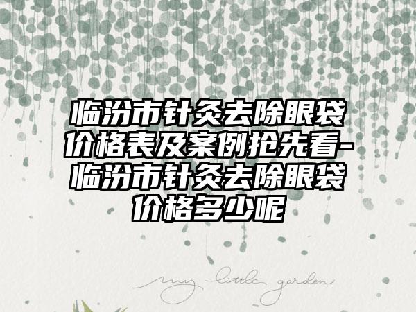 临汾市针灸去除眼袋价格表及案例抢先看-临汾市针灸去除眼袋价格多少呢