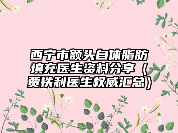 西宁市额头自体脂肪填充医生资料分享(贾铁利医生权威汇总)