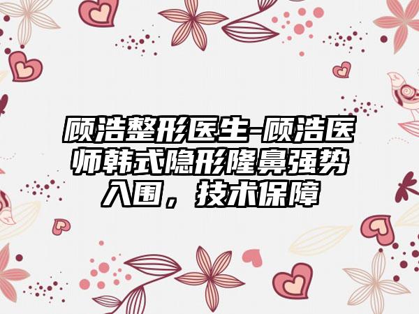 顾浩整形医生-顾浩医师韩式隐形隆鼻强势入围,技术保障