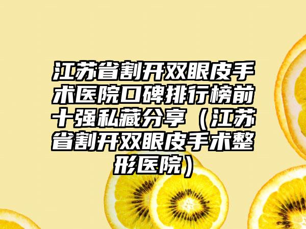 江苏省割开双眼皮手术医院口碑排行榜前十强私藏分享(江苏省割开双眼皮手术整形医院)