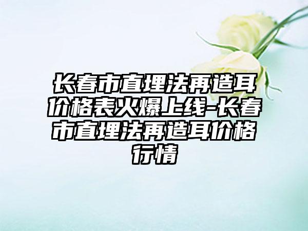 长春市直埋法再造耳价格表火爆上线-长春市直埋法再造耳价格行情