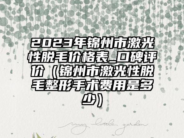 2023年锦州市激光性脱毛价格表_口碑评价（锦州市激光性脱毛整形手术费用是多少）
