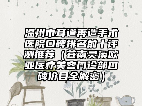 温州市耳道再造手术医院口碑排名前十评测推荐(苍南灵溪欧亚医疗美容门诊部口碑价目全解密)