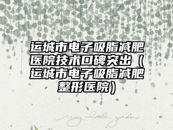 运城市电子吸脂减肥医院技术口碑突出(运城市电子吸脂减肥整形医院)