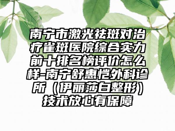 南宁市激光祛斑对治疗雀斑医院综合实力前十排名榜评价怎么样-南宁舒惠恺外科诊所(伊丽莎白整形)技术放心有保障