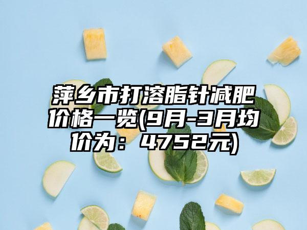 萍乡市打溶脂针减肥价格一览(9月-3月均价为：4752元)