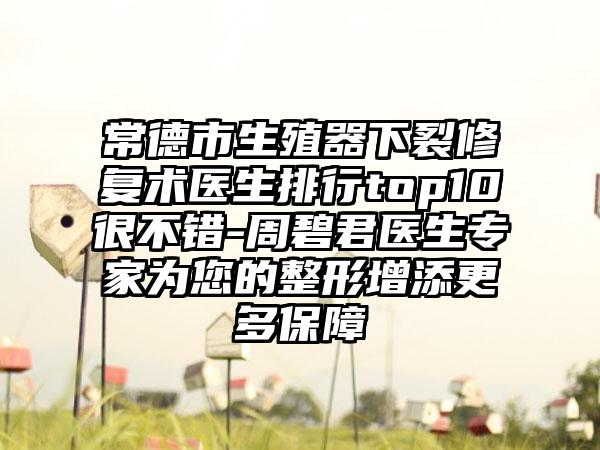 常德市生殖器下裂修复术医生排行top10很不错-周碧君医生专家为您的整形增添更多保障