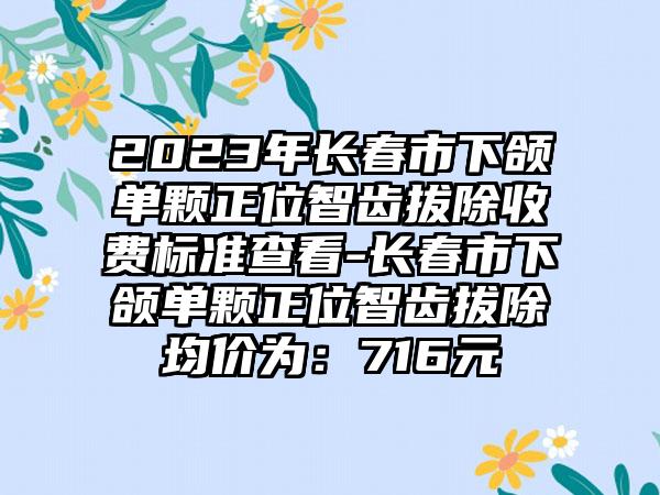 2023年长春市下颌单颗正位智齿拔除收费标准查看-长春市下颌单颗正位智齿拔除均价为:716元