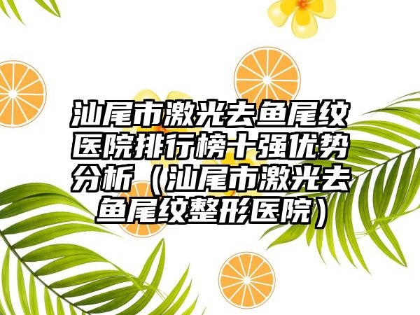 汕尾市激光去鱼尾纹医院排行榜十强优势分析(汕尾市激光去鱼尾纹整形医院)