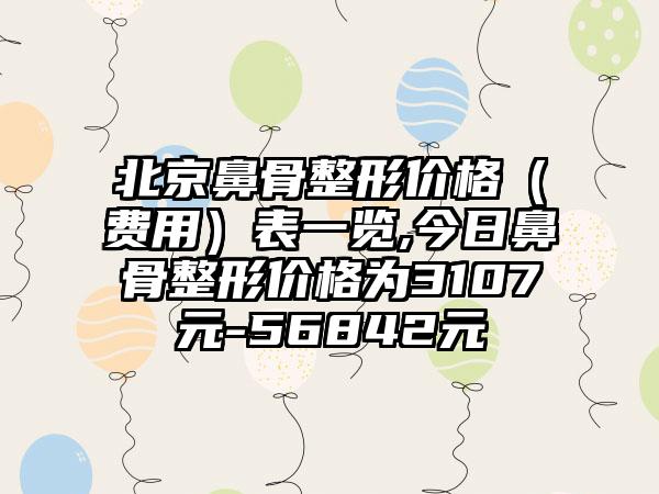 北京鼻骨整形价格(费用)表一览,今日鼻骨整形价格为3107元-56842元