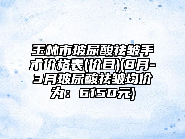 玉林市玻尿酸祛皱手术价格表(价目)(8月-3月玻尿酸祛皱均价为：6150元)