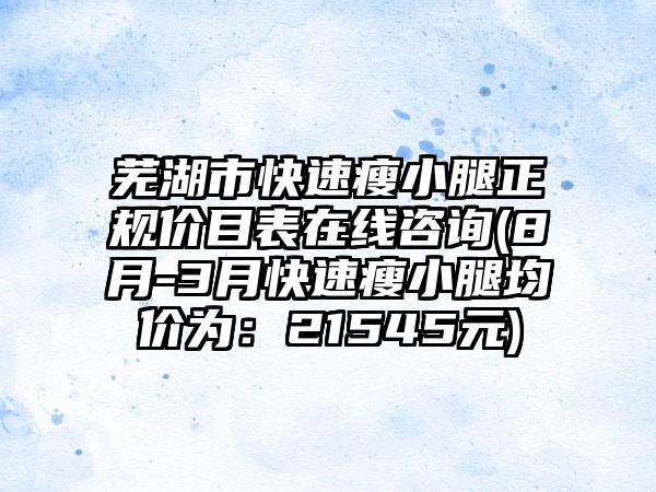 芜湖市快速瘦小腿正规价目表在线咨询(8月-3月快速瘦小腿均价为：21545元)