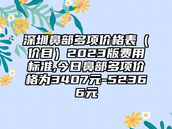 深圳鼻部多项价格表（价目）2023版费用标准,今日鼻部多项价格为3407元-52366元