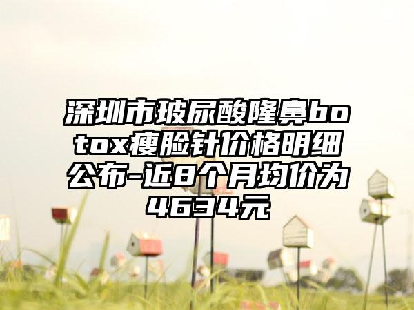 深圳市玻尿酸隆鼻botox瘦脸针价格明细公布-近8个月均价为4634元