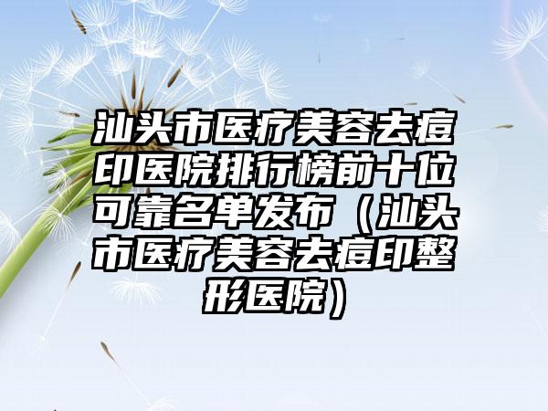 汕头市医疗美容去痘印医院排行榜前十位可靠名单发布(汕头市医疗美容去痘印整形医院)