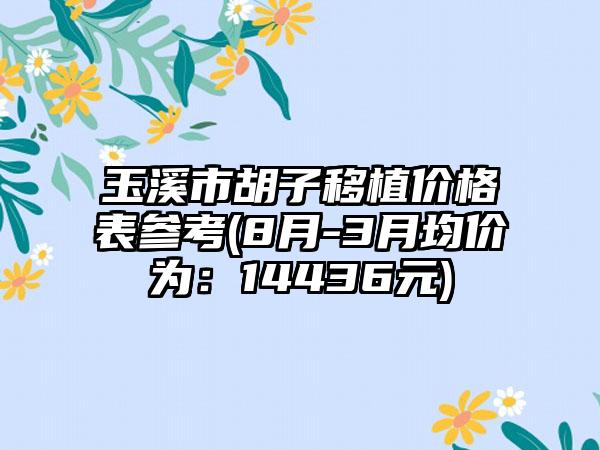玉溪市胡子移植价格表参考(8月-3月均价为：14436元)