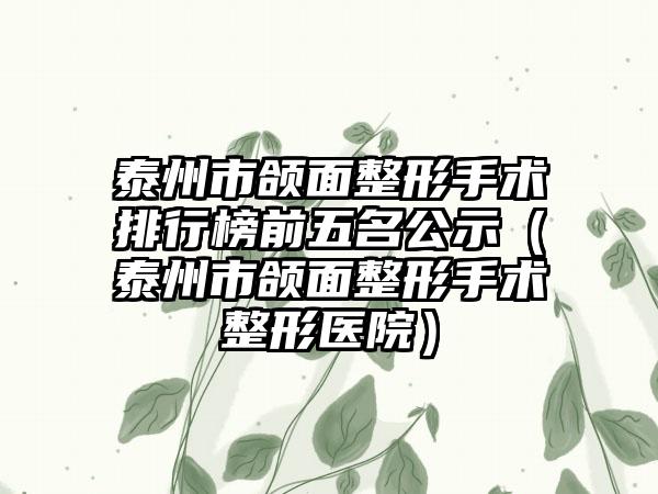 泰州市颌面整形手术排行榜前五名公示(泰州市颌面整形手术整形医院)
