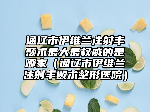 通辽市伊维兰注射丰颞术最大最权威的是哪家(通辽市伊维兰注射丰颞术整形医院)