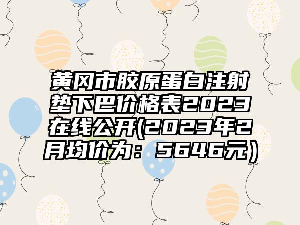 黄冈市胶原蛋白注射垫下巴价格表2023在线公开(2023年2月均价为:5646元)