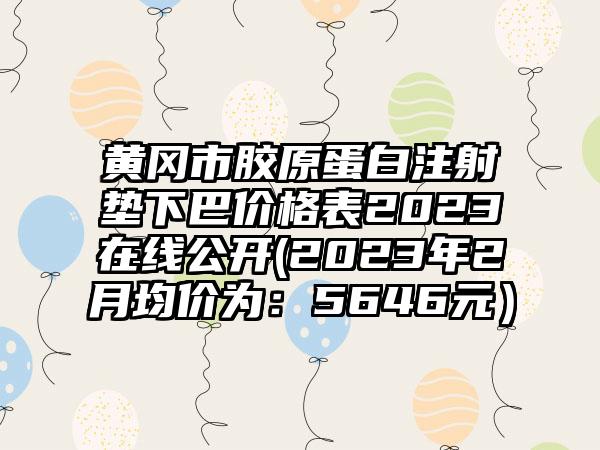 黄冈市胶原蛋白注射垫下巴价格表2023在线公开(2023年2月均价为：5646元）