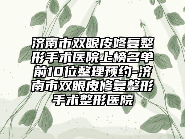 济南市双眼皮修复整形手术医院上榜名单前10位整理预约-济南市双眼皮修复整形手术整形医院