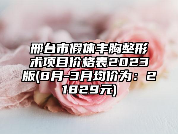 邢台市假体丰胸整形术项目价格表2023版(8月-3月均价为：21829元)