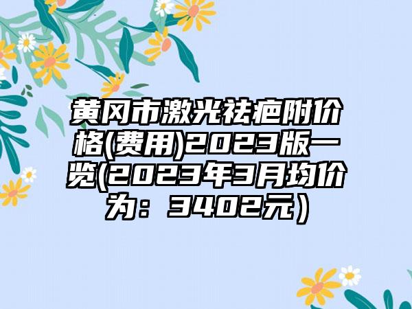 黄冈市激光祛疤附价格(费用)2023版一览(2023年3月均价为:3402元)