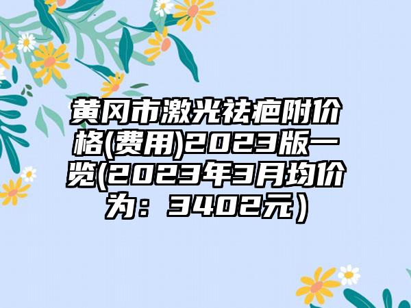 黄冈市激光祛疤附价格(费用)2023版一览(2023年3月均价为：3402元）