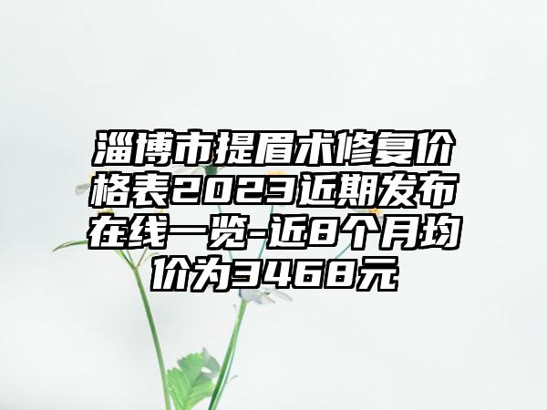淄博市提眉术修复价格表2023近期发布在线一览-近8个月均价为3468元