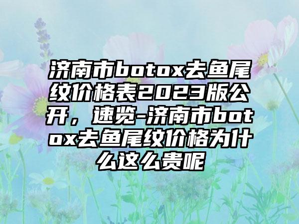济南市botox去鱼尾纹价格表2023版公开,速览-济南市botox去鱼尾纹价格为什么这么贵呢