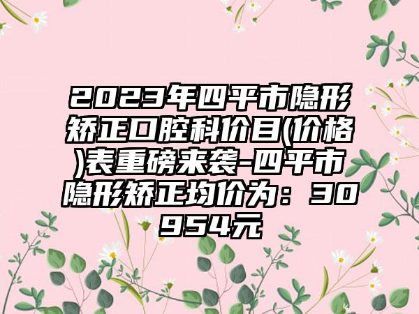 2023年四平市隐形矫正口腔科价目(价格)表重磅来袭-四平市隐形矫正均价为:30954元