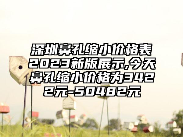 深圳鼻孔缩小价格表2023新版展示,今天鼻孔缩小价格为3422元-50482元