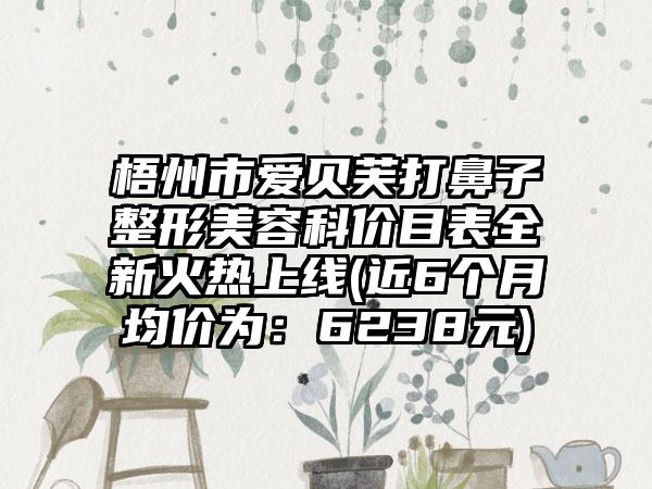 梧州市爱贝芙打鼻子整形美容科价目表全新火热上线(近6个月均价为:6238元)