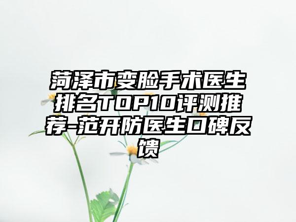 菏泽市变脸手术医生排名TOP10评测推荐-范开防医生口碑反馈