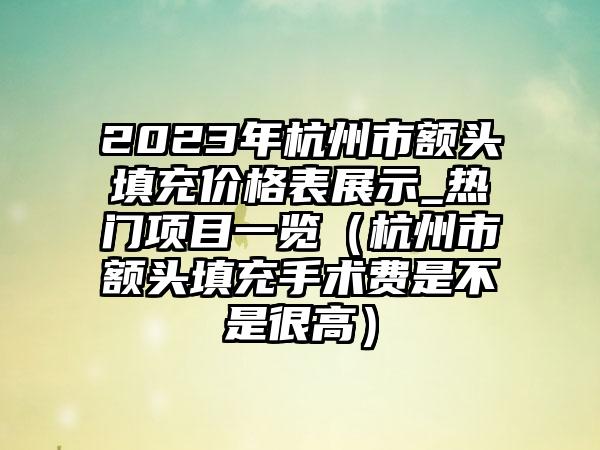2023年杭州市额头填充价格表展示_热门项目一览（杭州市额头填充手术费是不是很高）