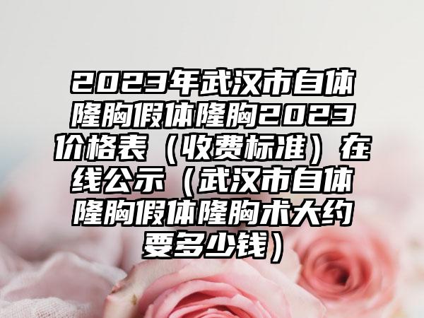 2023年武汉市自体隆胸假体隆胸2023价格表（收费标准）在线公示（武汉市自体隆胸假体隆胸术大约要多少钱）
