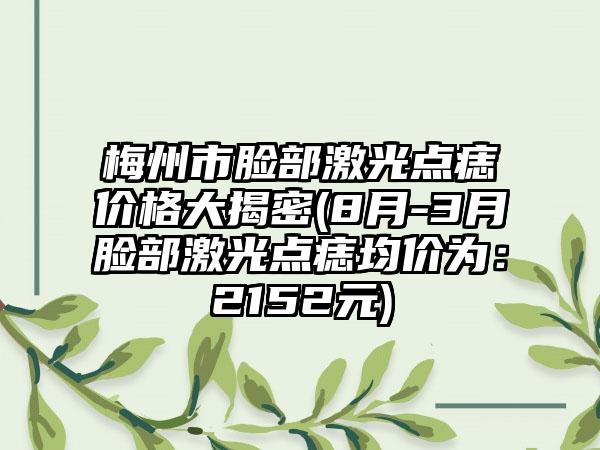 梅州市脸部激光点痣价格大揭密(8月-3月脸部激光点痣均价为:2152元)