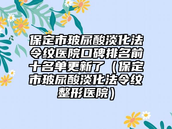 保定市玻尿酸淡化法令纹医院口碑排名前十名单更新了(保定市玻尿酸淡化法令纹整形医院)